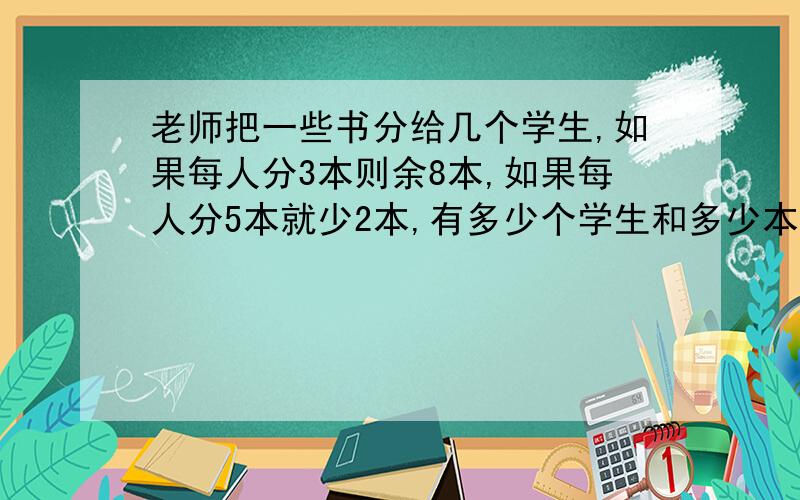 老师把一些书分给几个学生,如果每人分3本则余8本,如果每人分5本就少2本,有多少个学生和多少本书?