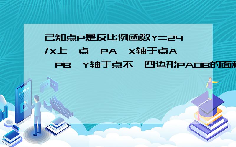 已知点P是反比例函数Y=24/X上一点,PA⊥X轴于点A,PB⊥Y轴于点不,四边形PAOB的面积是______快一点了,我不会!急