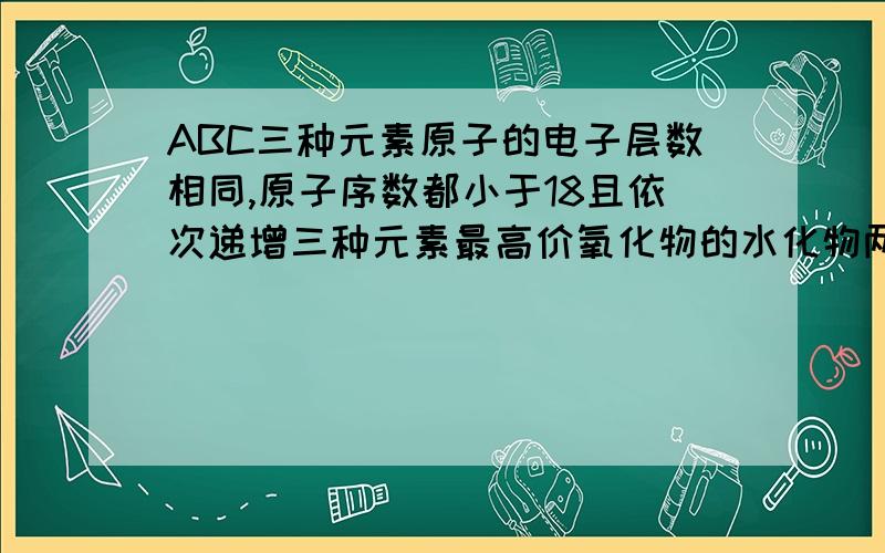 ABC三种元素原子的电子层数相同,原子序数都小于18且依次递增三种元素最高价氧化物的水化物两两反应都能生成盐和水,C为硫AB是什么？三种元素最高价氧化物的水化物两两反应的