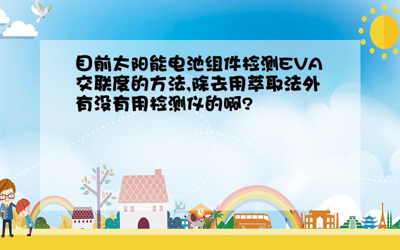 目前太阳能电池组件检测EVA交联度的方法,除去用萃取法外有没有用检测仪的啊?