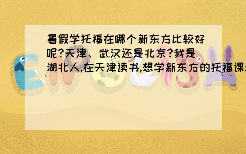 暑假学托福在哪个新东方比较好呢?天津、武汉还是北京?我是湖北人,在天津读书,想学新东方的托福课程,犹豫暑假班在哪儿报~听说北京的师资最好,但是住宿问题很让人烦恼,是租房呢还是住