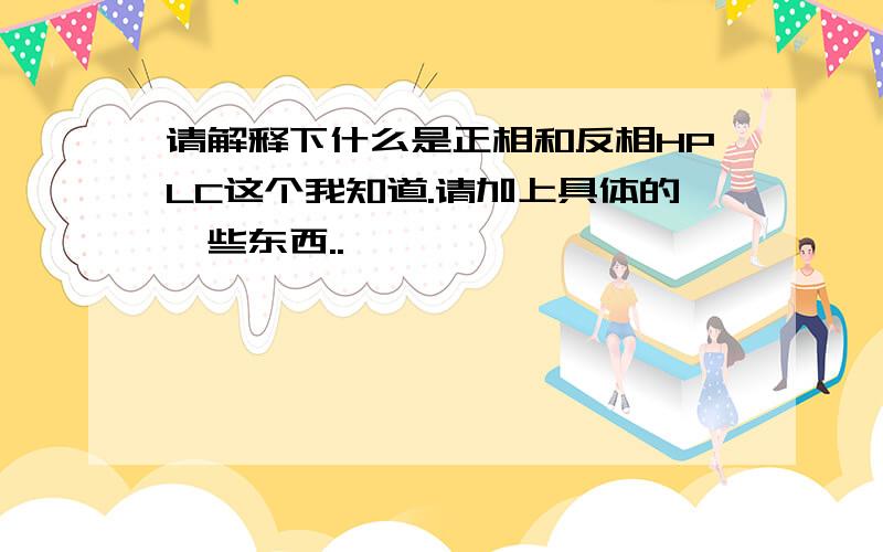 请解释下什么是正相和反相HPLC这个我知道.请加上具体的一些东西..