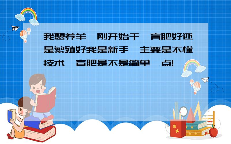 我想养羊,刚开始干,育肥好还是繁殖好我是新手,主要是不懂技术,育肥是不是简单一点!