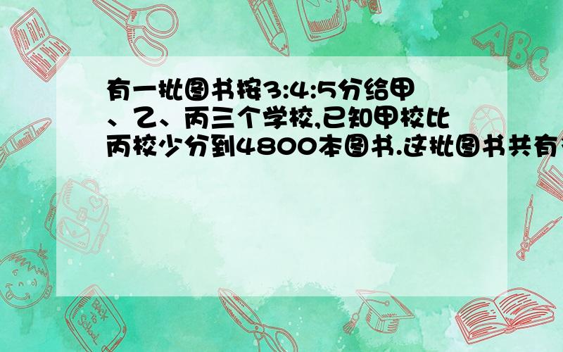 有一批图书按3:4:5分给甲、乙、丙三个学校,已知甲校比丙校少分到4800本图书.这批图书共有多少本?