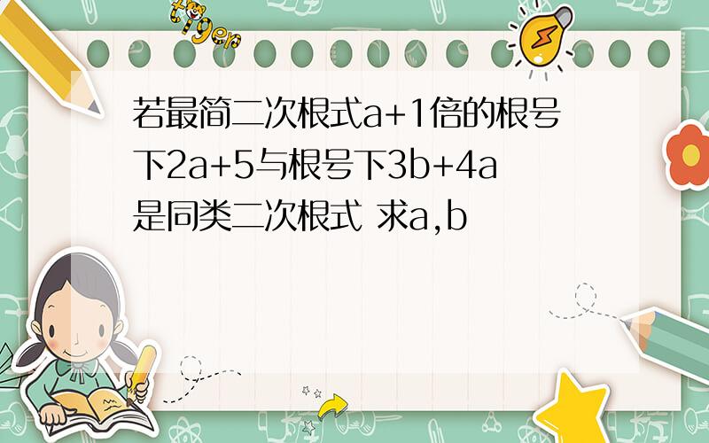 若最简二次根式a+1倍的根号下2a+5与根号下3b+4a是同类二次根式 求a,b