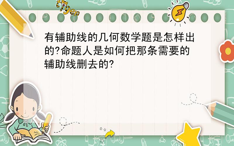 有辅助线的几何数学题是怎样出的?命题人是如何把那条需要的辅助线删去的?