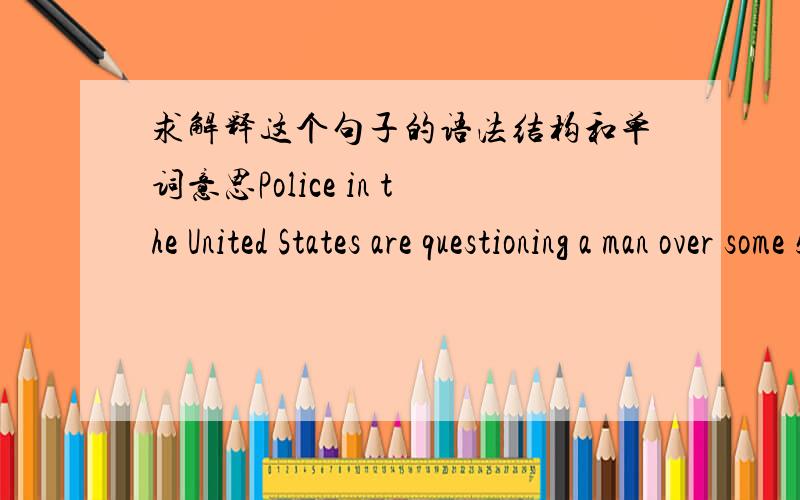 求解释这个句子的语法结构和单词意思Police in the United States are questioning a man over some 55 arson attacks in Los Angeles since Thursday,自洛杉矶周四发生连环纵火案以来,至少55处火情涉案,美国警方正在审