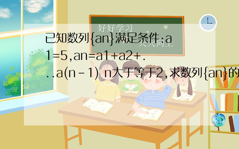 已知数列{an}满足条件:a1=5,an=a1+a2+...a(n-1) n大于等于2,求数列{an}的通项公式