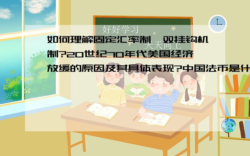 如何理解固定汇率制,双挂钩机制?20世纪70年代美国经济放缓的原因及其具体表现?中国法币是什么?