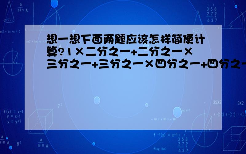 想一想下面两题应该怎样简便计算?1×二分之一+二分之一×三分之一+三分之一×四分之一+四分之一×五分之一+五分之一×六分之一+六分之一×七分之一=?（简便计算）（四分之一×七分之一+七