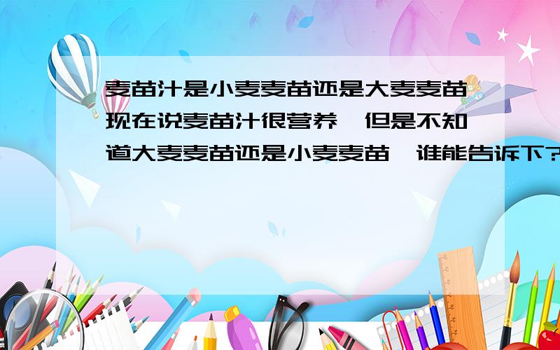 麦苗汁是小麦麦苗还是大麦麦苗现在说麦苗汁很营养,但是不知道大麦麦苗还是小麦麦苗,谁能告诉下?