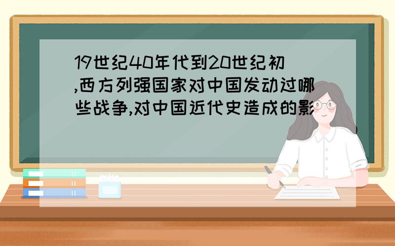 19世纪40年代到20世纪初,西方列强国家对中国发动过哪些战争,对中国近代史造成的影