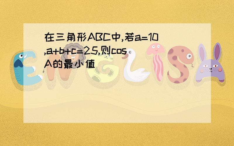 在三角形ABC中,若a=10,a+b+c=25,则cosA的最小值