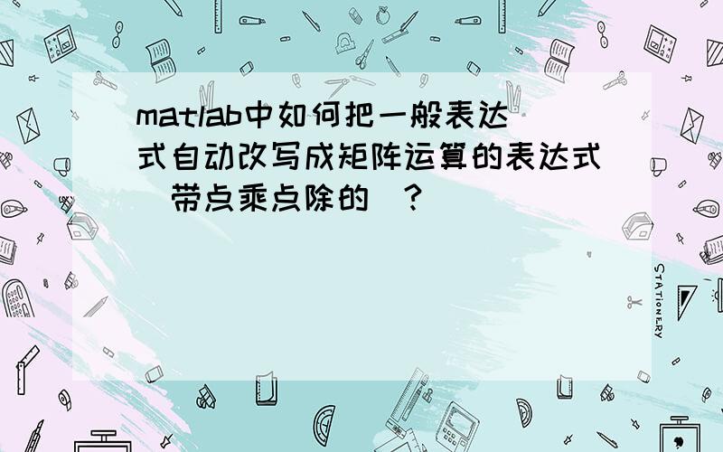 matlab中如何把一般表达式自动改写成矩阵运算的表达式（带点乘点除的）?