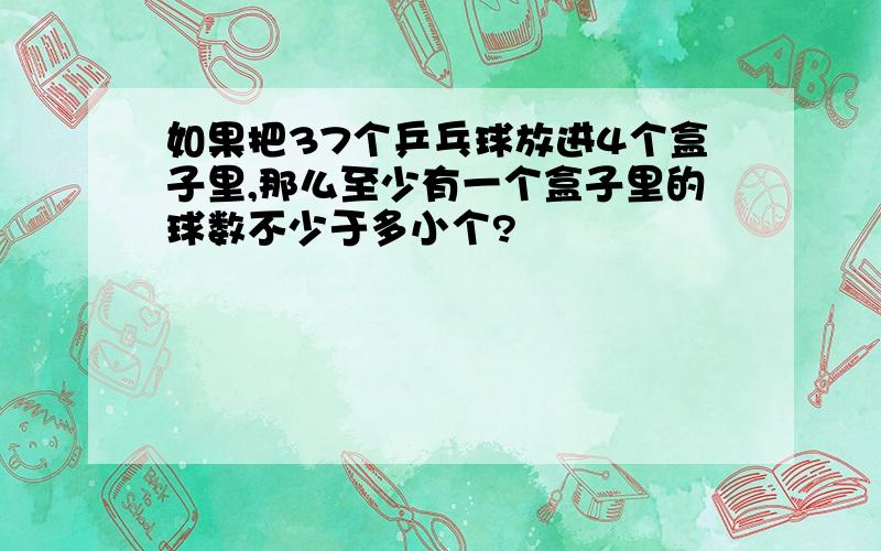 如果把37个乒乓球放进4个盒子里,那么至少有一个盒子里的球数不少于多小个?