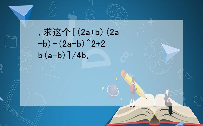 ,求这个[(2a+b)(2a-b)-(2a-b)^2+2b(a-b)]/4b,