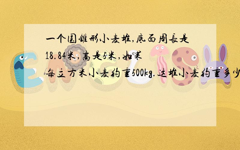 一个圆锥形小麦堆,底面周长是18.84米,高是5米,如果每立方米小麦约重500kg.这堆小麦约重多少吨?