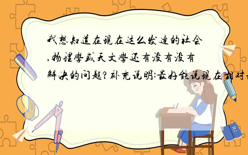 我想知道在现在这么发达的社会,物理学或天文学还有没有没有解决的问题?补充说明:最好能说现在相对论有没有解释不了的地方,或有没有错误的地方(在讨论宇宙学方面)