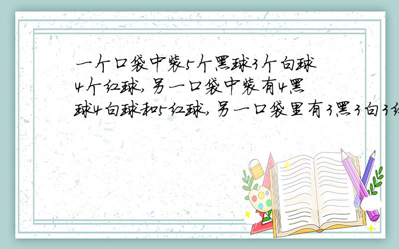 一个口袋中装5个黑球3个白球4个红球,另一口袋中装有4黑球4白球和5红球,另一口袋里有3黑3白3红从三只口袋里各取一球，问三球颜色相同的概率