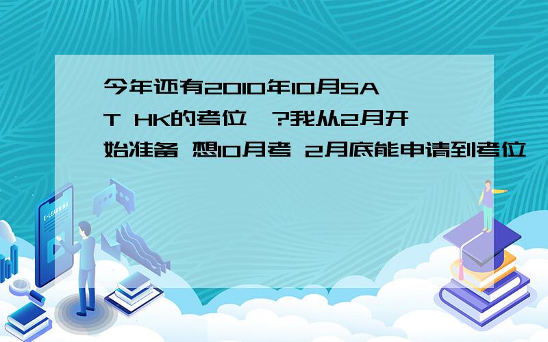 今年还有2010年10月SAT HK的考位嘛?我从2月开始准备 想10月考 2月底能申请到考位嘛?