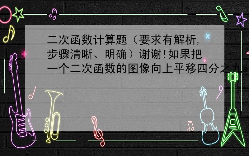 二次函数计算题（要求有解析,步骤清晰、明确）谢谢!如果把一个二次函数的图像向上平移四分之九a个单位（a>0),再向左平移二分之五个单位,就得到第二个二次函数 y=ax² 的图像.（1）、