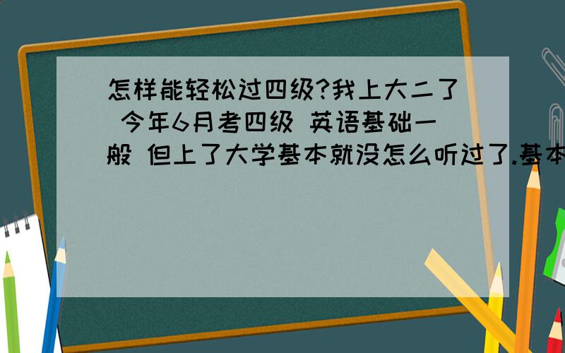 怎样能轻松过四级?我上大二了 今年6月考四级 英语基础一般 但上了大学基本就没怎么听过了.基本就算是给荒了.也就2个月了 怎样能轻松过4级啊?我平时课业也比较重 没多少时间复习了 .要