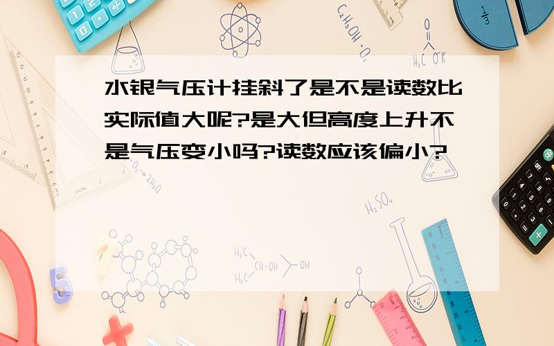 水银气压计挂斜了是不是读数比实际值大呢?是大但高度上升不是气压变小吗?读数应该偏小?