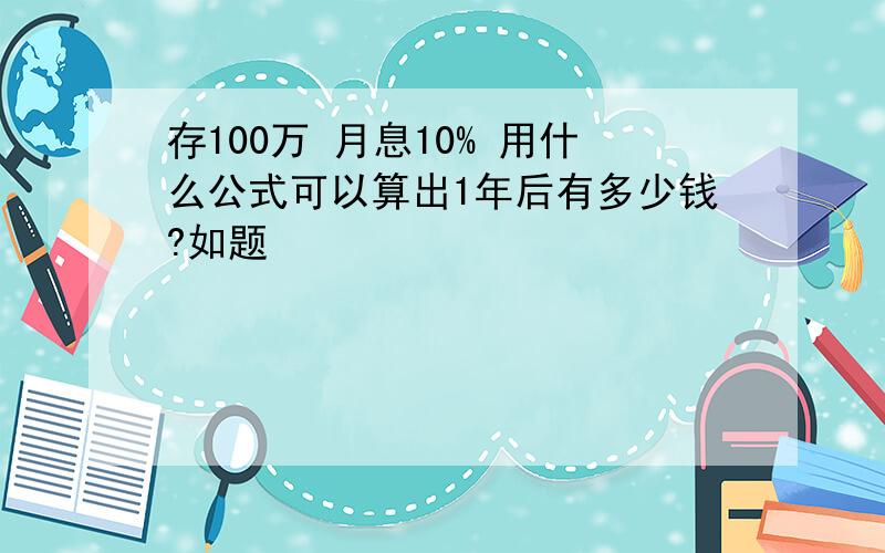 存100万 月息10% 用什么公式可以算出1年后有多少钱?如题