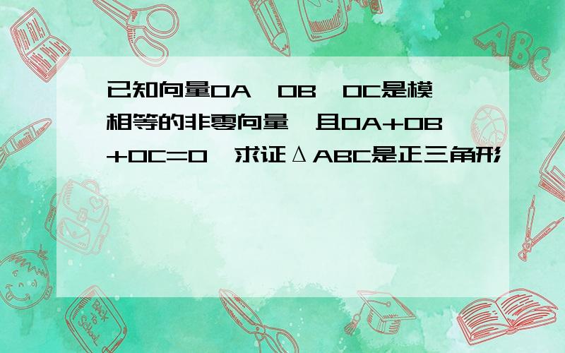 已知向量OA、OB、OC是模相等的非零向量,且OA+OB+OC=0,求证ΔABC是正三角形