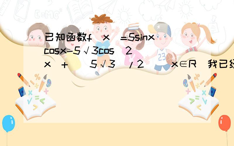 已知函数f(x)=5sinxcosx-5√3cos^2（x）+[(5√3)/2] (x∈R)我已经化简到5√3sin^2（X）+5/2sin2x-（5√3）2请顺着这个思路帮我做下去,回答如果详细的话,难道都没人会吗