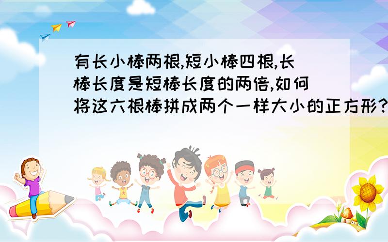 有长小棒两根,短小棒四根,长棒长度是短棒长度的两倍,如何将这六根棒拼成两个一样大小的正方形?