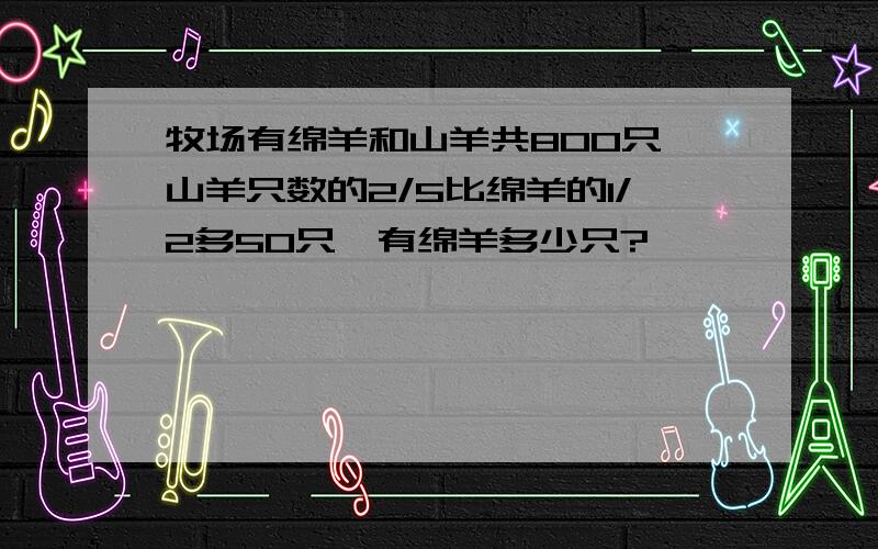 牧场有绵羊和山羊共800只,山羊只数的2/5比绵羊的1/2多50只,有绵羊多少只?