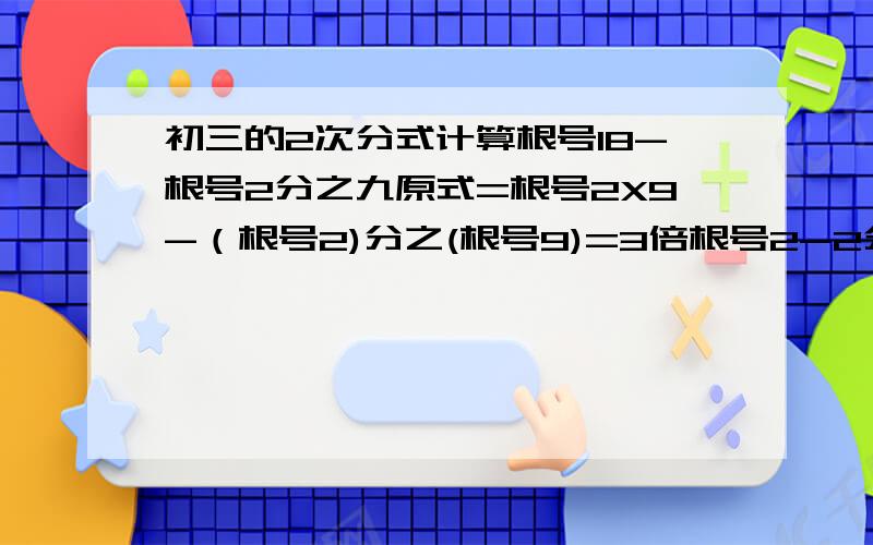 初三的2次分式计算根号18-根号2分之九原式=根号2X9-（根号2)分之(根号9)=3倍根号2-2分之3倍根号2做到这里就做不下去了.我理解不了