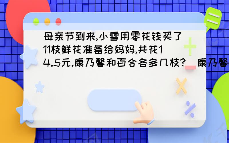 母亲节到来,小雪用零花钱买了11枝鲜花准备给妈妈,共花14.5元.康乃馨和百合各多几枝?（康乃馨0.5元一枝百合5元一枝） 本人新手望大家帮忙.  谢谢