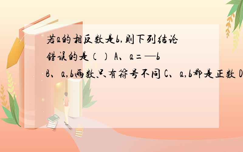 若a的相反数是b,则下列结论错误的是（） A、a=—b B、a,b两数只有符号不同 C、a,b都是正数 D、a+b=0