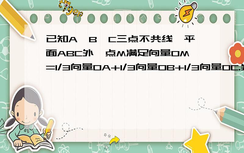 已知A,B,C三点不共线,平面ABC外一点M满足向量OM=1/3向量OA+1/3向量OB+1/3向量OC.判断