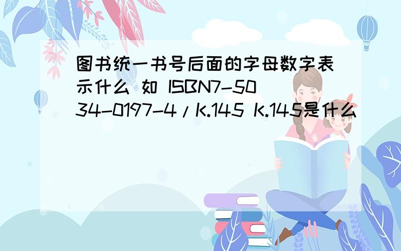 图书统一书号后面的字母数字表示什么 如 ISBN7-5034-0197-4/K.145 K.145是什么