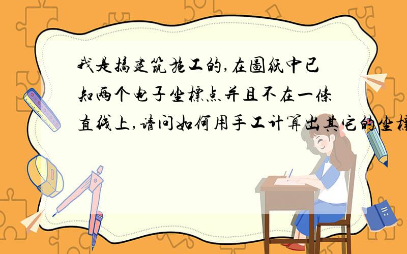 我是搞建筑施工的,在图纸中已知两个电子坐标点并且不在一条直线上,请问如何用手工计算出其它的坐标点!