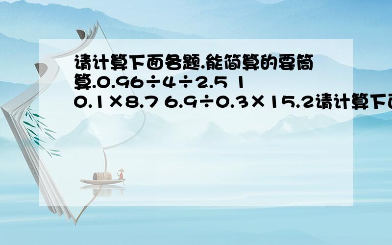 请计算下面各题.能简算的要筒算.0.96÷4÷2.5 10.1×8.7 6.9÷0.3×15.2请计算下面各题.能简算的要筒算.0.96÷4÷2.510.1×8.76.9÷0.3×15.2