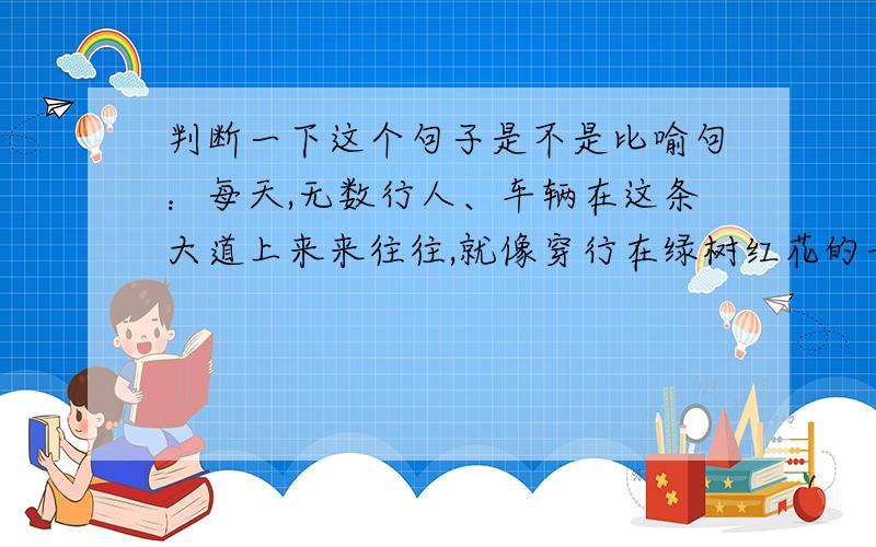 判断一下这个句子是不是比喻句：每天,无数行人、车辆在这条大道上来来往往,就像穿行在绿树红花的长廊里.