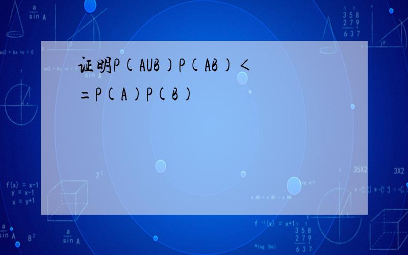 证明P(AUB)P(AB)＜=P(A)P(B)