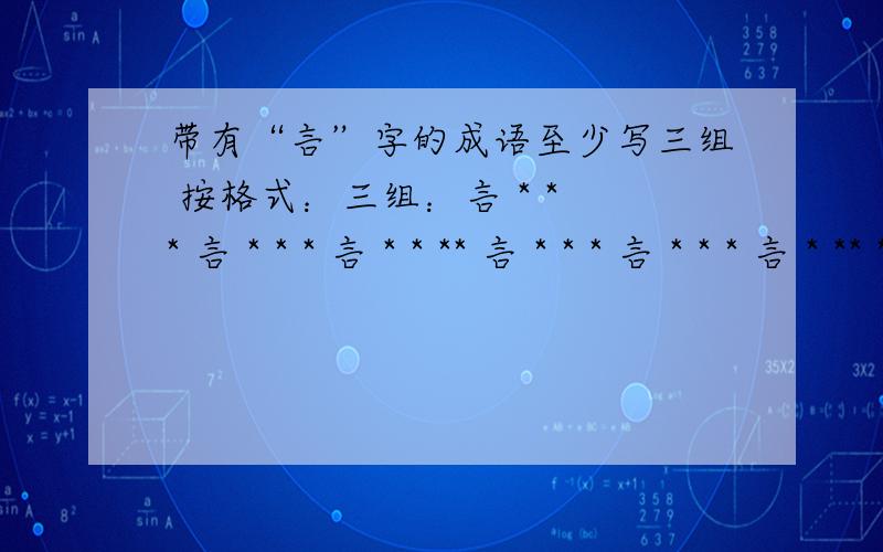 带有“言”字的成语至少写三组 按格式：三组：言 * * * 言 * * * 言 * * ** 言 * * * 言 * * * 言 * ** * 言 * * * 言 * * * 言 ** * * 言 * * * 言 * * * 言