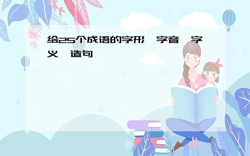 给25个成语的字形,字音,字义,造句