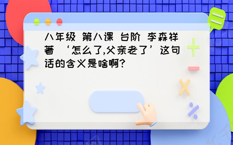 八年级 第八课 台阶 李森祥著 ‘怎么了,父亲老了’这句话的含义是啥啊?