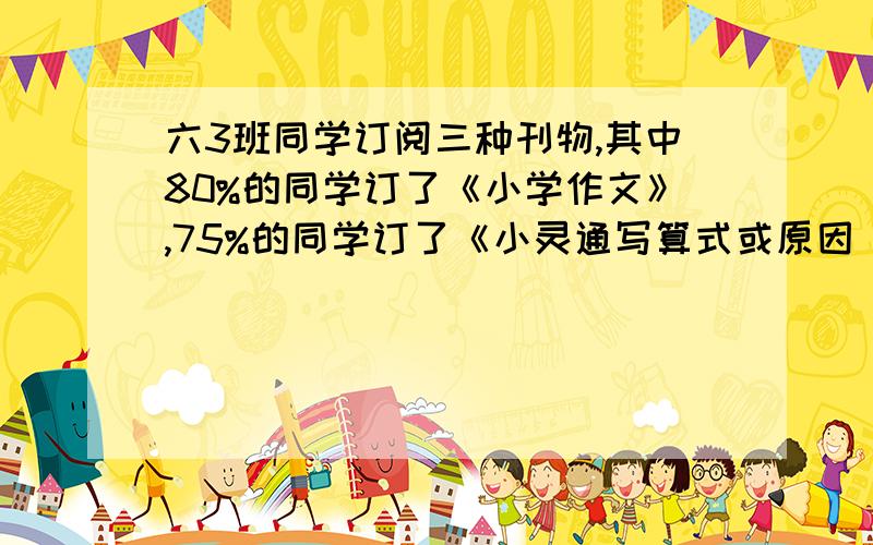 六3班同学订阅三种刊物,其中80%的同学订了《小学作文》,75%的同学订了《小灵通写算式或原因