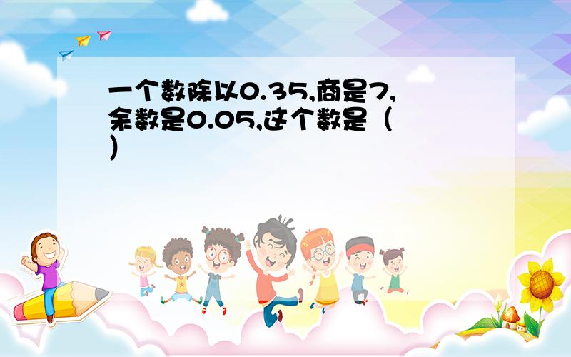 一个数除以0.35,商是7,余数是0.05,这个数是（ ）
