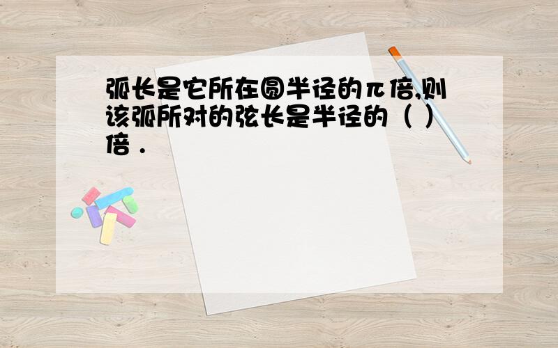 弧长是它所在圆半径的π倍,则该弧所对的弦长是半径的（ ）倍 .