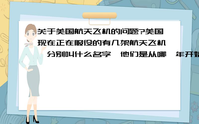 关于美国航天飞机的问题?美国现在正在服役的有几架航天飞机,分别叫什么名字,他们是从哪一年开始服役的,他们又都是从美国哪里直接飞上太空的?