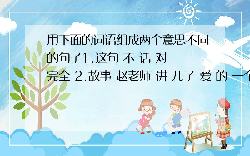 用下面的词语组成两个意思不同的句子1.这句 不 话 对 完全 2.故事 赵老师 讲 儿子 爱 的 一个 有