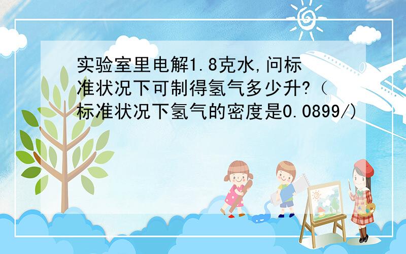 实验室里电解1.8克水,问标准状况下可制得氢气多少升?（标准状况下氢气的密度是0.0899/)